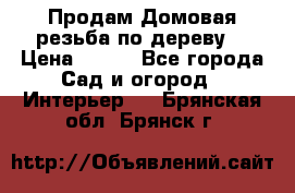 Продам Домовая резьба по дереву  › Цена ­ 500 - Все города Сад и огород » Интерьер   . Брянская обл.,Брянск г.